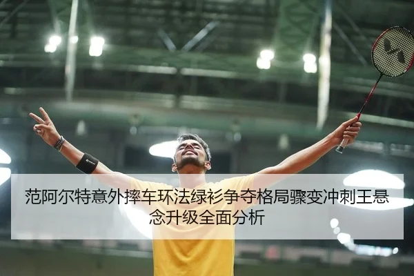 范阿尔特意外摔车环法绿衫争夺格局骤变冲刺王悬念升级全面分析