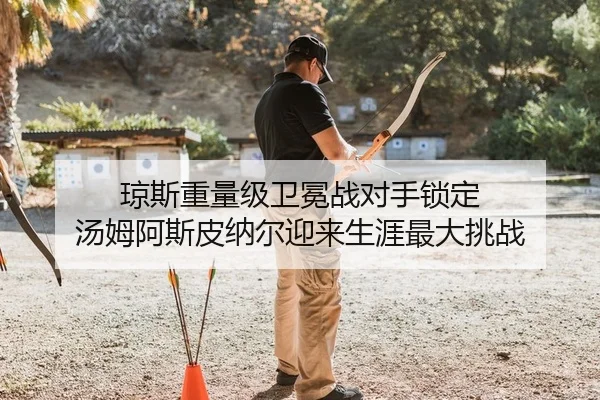 琼斯重量级卫冕战对手锁定 汤姆阿斯皮纳尔迎来生涯最大挑战